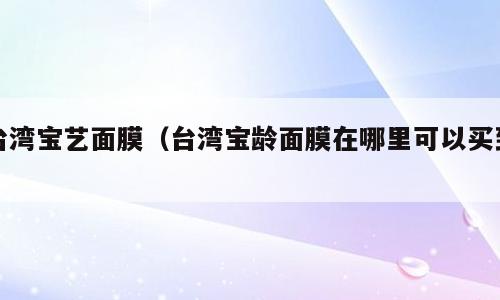 台湾宝艺面膜（台湾宝龄面膜在哪里可以买到）