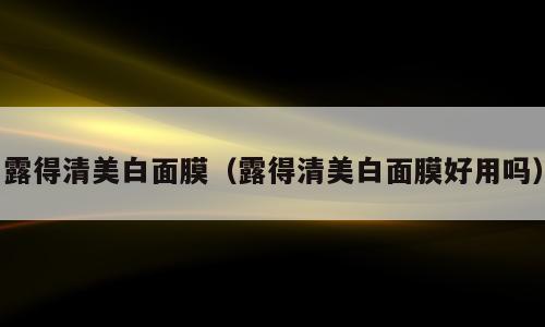 露得清美白面膜（露得清美白面膜好用吗）