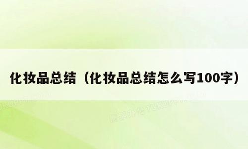 化妆品总结（化妆品总结怎么写100字）