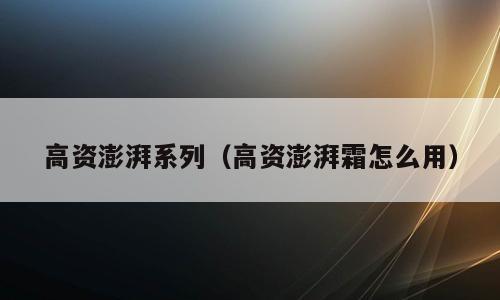 高资澎湃系列（高资澎湃霜怎么用）