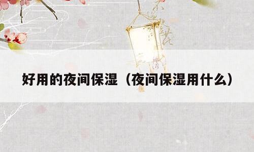好用的夜间保湿（夜间保湿用什么）