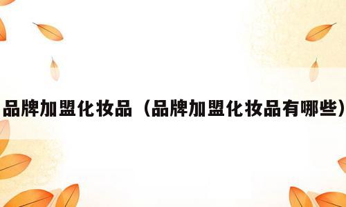 品牌加盟化妆品（品牌加盟化妆品有哪些）