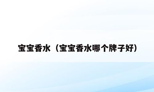 宝宝香水（宝宝香水哪个牌子好）