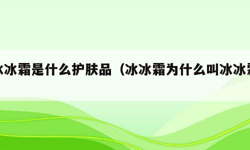 冰冰霜是什么护肤品（冰冰霜为什么叫冰冰霜）
