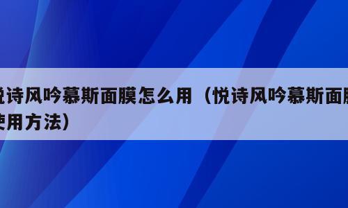 悦诗风吟慕斯面膜怎么用（悦诗风吟慕斯面膜使用方法）