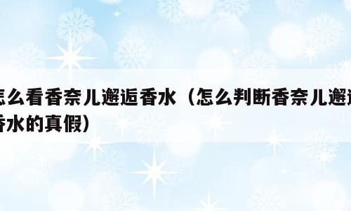 怎么看香奈儿邂逅香水（怎么判断香奈儿邂逅香水的真假）