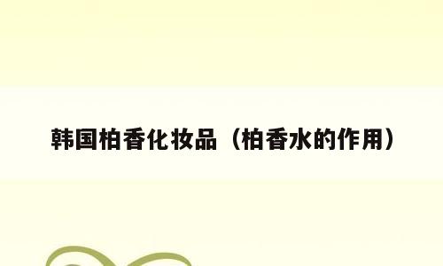 韩国柏香化妆品（柏香水的作用）