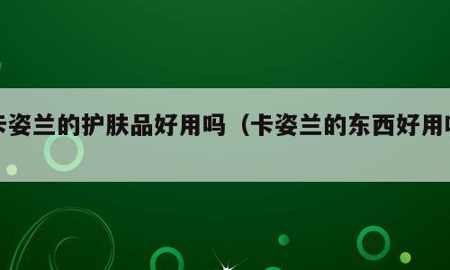 卡姿兰的护肤品好用吗（卡姿兰的东西好用吗）