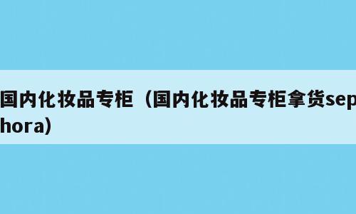 国内化妆品专柜（国内化妆品专柜拿货sephora）