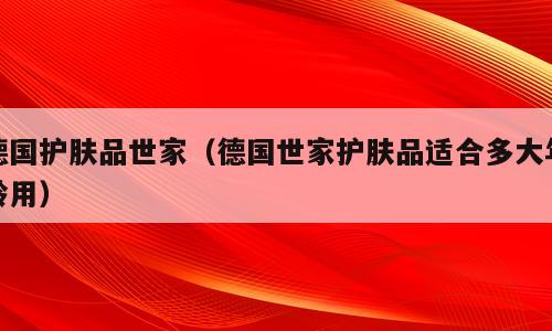德国护肤品世家（德国世家护肤品适合多大年龄用）