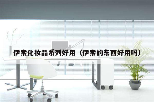 伊索化妆品系列好用（伊索的东西好用吗）