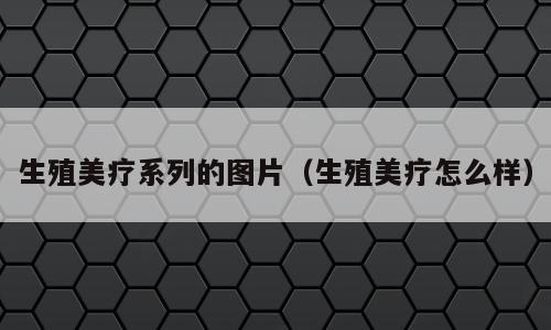 生殖美疗系列的图片（生殖美疗怎么样）