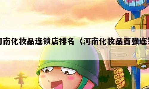 河南化妆品连锁店排名（河南化妆品百强连锁）