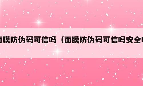 面膜防伪码可信吗（面膜防伪码可信吗安全吗）