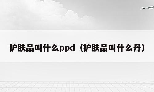 护肤品叫什么ppd（护肤品叫什么丹）