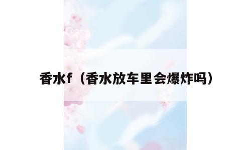 香水f（香水放车里会爆炸吗）