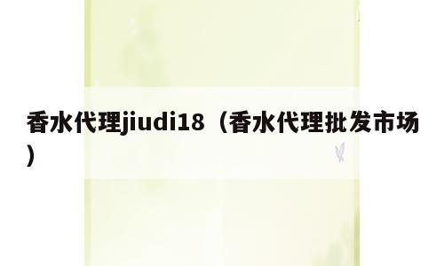 香水代理jiudi18（香水代理批发市场）