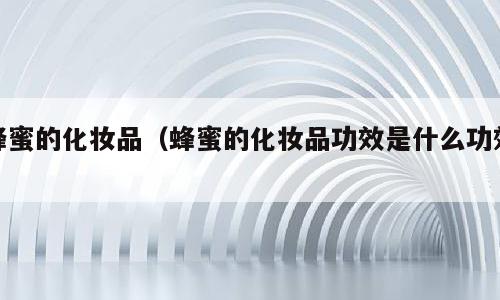 蜂蜜的化妆品（蜂蜜的化妆品功效是什么功效）