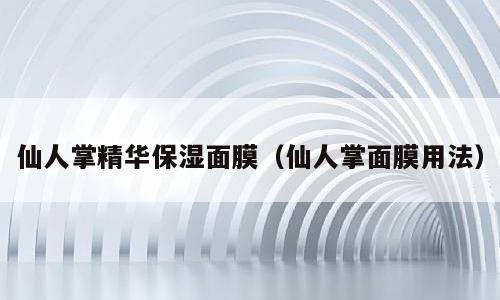 仙人掌精华保湿面膜（仙人掌面膜用法）
