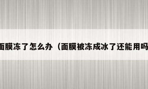 面膜冻了怎么办（面膜被冻成冰了还能用吗）