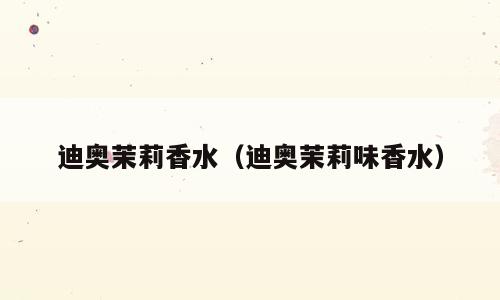 迪奥茉莉香水（迪奥茉莉味香水）