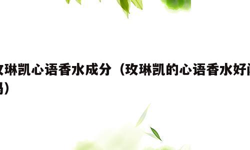 玫琳凯心语香水成分（玫琳凯的心语香水好闻吗）