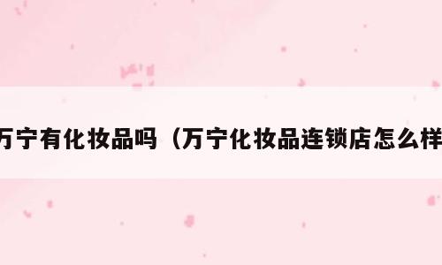 万宁有化妆品吗（万宁化妆品连锁店怎么样）
