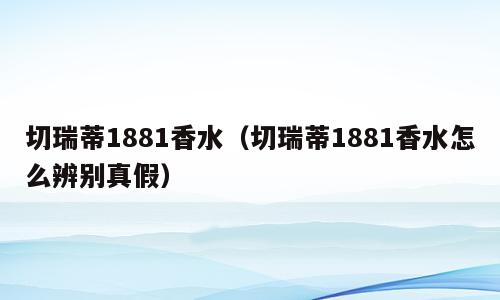 切瑞蒂1881香水（切瑞蒂1881香水怎么辨别真假）