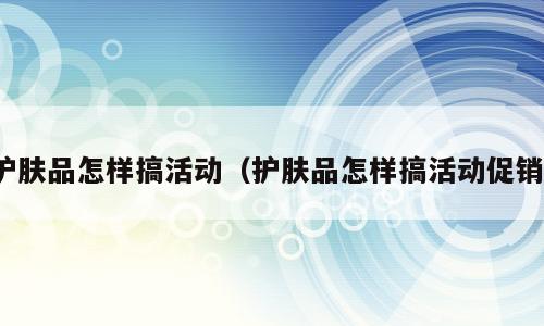 护肤品怎样搞活动（护肤品怎样搞活动促销）