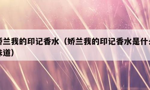 娇兰我的印记香水（娇兰我的印记香水是什么味道）