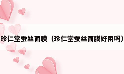 珍仁堂蚕丝面膜（珍仁堂蚕丝面膜好用吗）