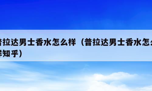 普拉达男士香水怎么样（普拉达男士香水怎么样知乎）