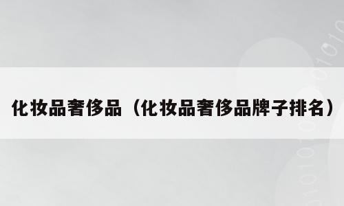 化妆品奢侈品（化妆品奢侈品牌子排名）