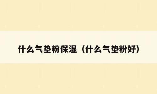 什么气垫粉保湿（什么气垫粉好）