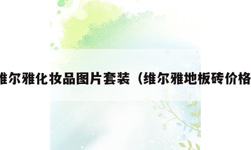 维尔雅化妆品图片套装（维尔雅地板砖价格）