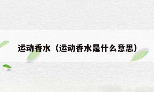 运动香水（运动香水是什么意思）