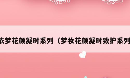依梦花颜凝时系列（梦妆花颜凝时致护系列）