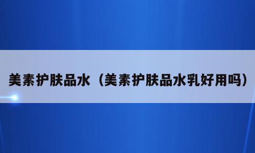 美素护肤品水（美素护肤品水乳好用吗）