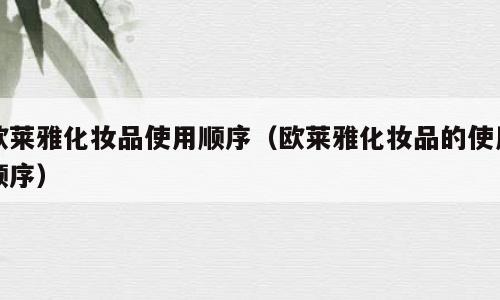 欧莱雅化妆品使用顺序（欧莱雅化妆品的使用顺序）
