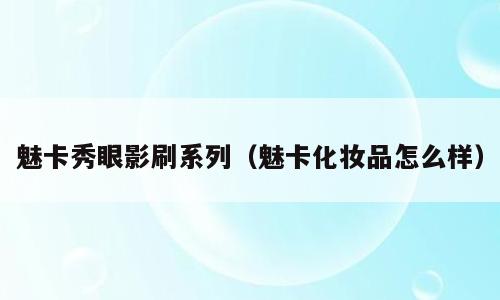 魅卡秀眼影刷系列（魅卡化妆品怎么样）