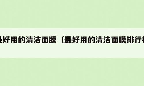 最好用的清洁面膜（最好用的清洁面膜排行榜）