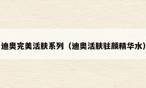 迪奥完美活肤系列（迪奥活肤驻颜精华水）