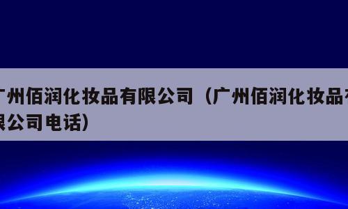 广州佰润化妆品有限公司（广州佰润化妆品有限公司电话）