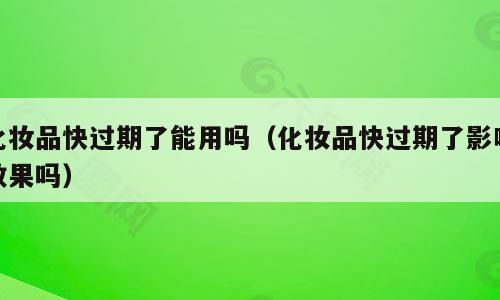 化妆品快过期了能用吗（化妆品快过期了影响效果吗）