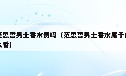 范思哲男士香水贵吗（范思哲男士香水属于什么香）