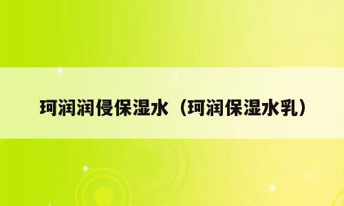 珂润润侵保湿水（珂润保湿水乳）