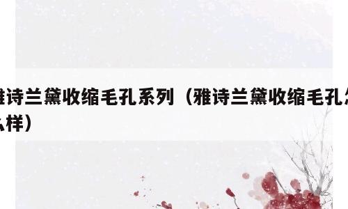 雅诗兰黛收缩毛孔系列（雅诗兰黛收缩毛孔怎么样）