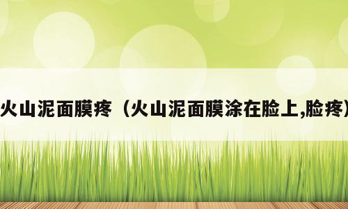 火山泥面膜疼（火山泥面膜涂在脸上,脸疼）