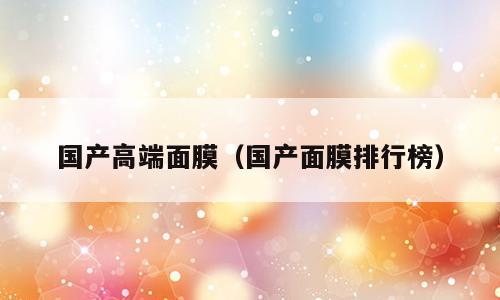 国产高端面膜（国产面膜排行榜）