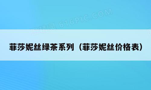 菲莎妮丝绿茶系列（菲莎妮丝价格表）